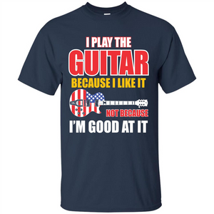 Guitar T-shirt I Play The Guitar Because I’m Good At It T-shirt