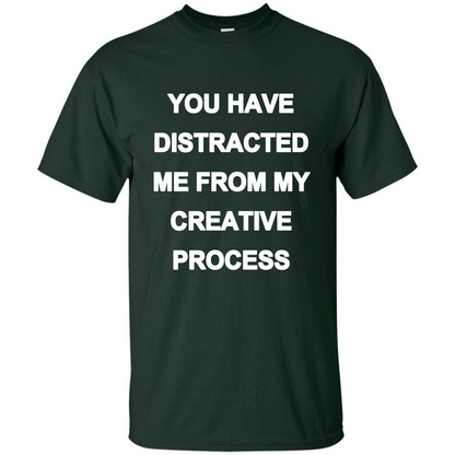 You Have Distracted Me From My Creative Process T-shirt Forest Green
