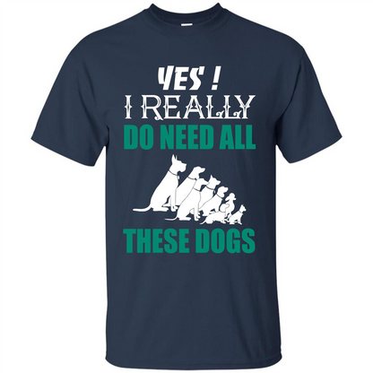 Dog Lover T-shirt Yes ! I Really Do Need All These Dogs T-shirt Navy