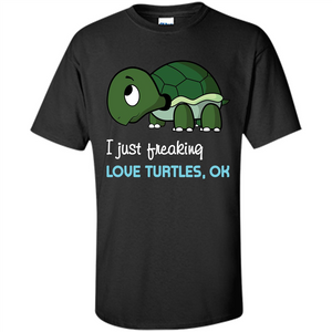 Turtles T-shirt I Just Freaking Love Turtles, Ok