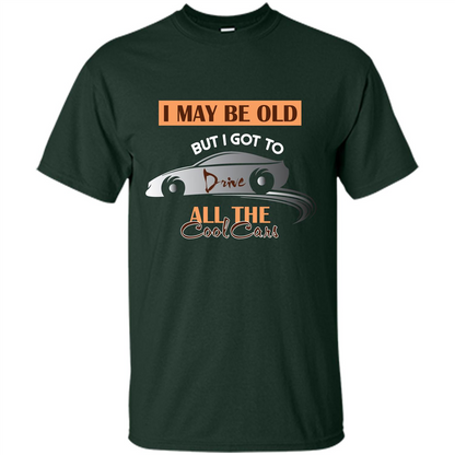 Car Lover T-shirt I May Be Old But I Got To Drive All The Cool Cars Forest Green