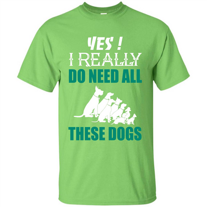 Dog Lover T-shirt Yes ! I Really Do Need All These Dogs T-shirt Lime