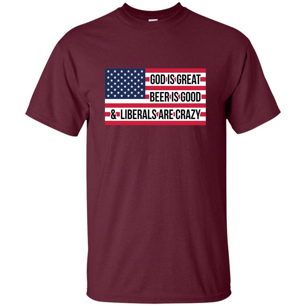God Is Great Beer Is Good And Liberals Are Crazy T-shirt Maroon