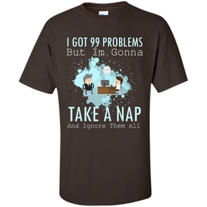 I Got 99 Problems But I'm Gonna Take A Nap And Ignore Them All T-shirt