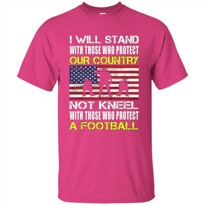 I Will Stand With Those Who Protect Our Country Not Kneel With Those Who Protect A Football T-shirt