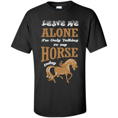Horse Lovers T-shrit Leave Me Alone I'm Only Talking To My Horse Today Black
