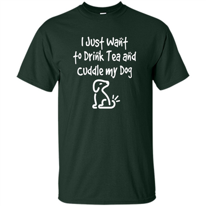 Love Dog T-Shirt Just Want to Drink Tea and Cuddle My Dog Dog Forest Green