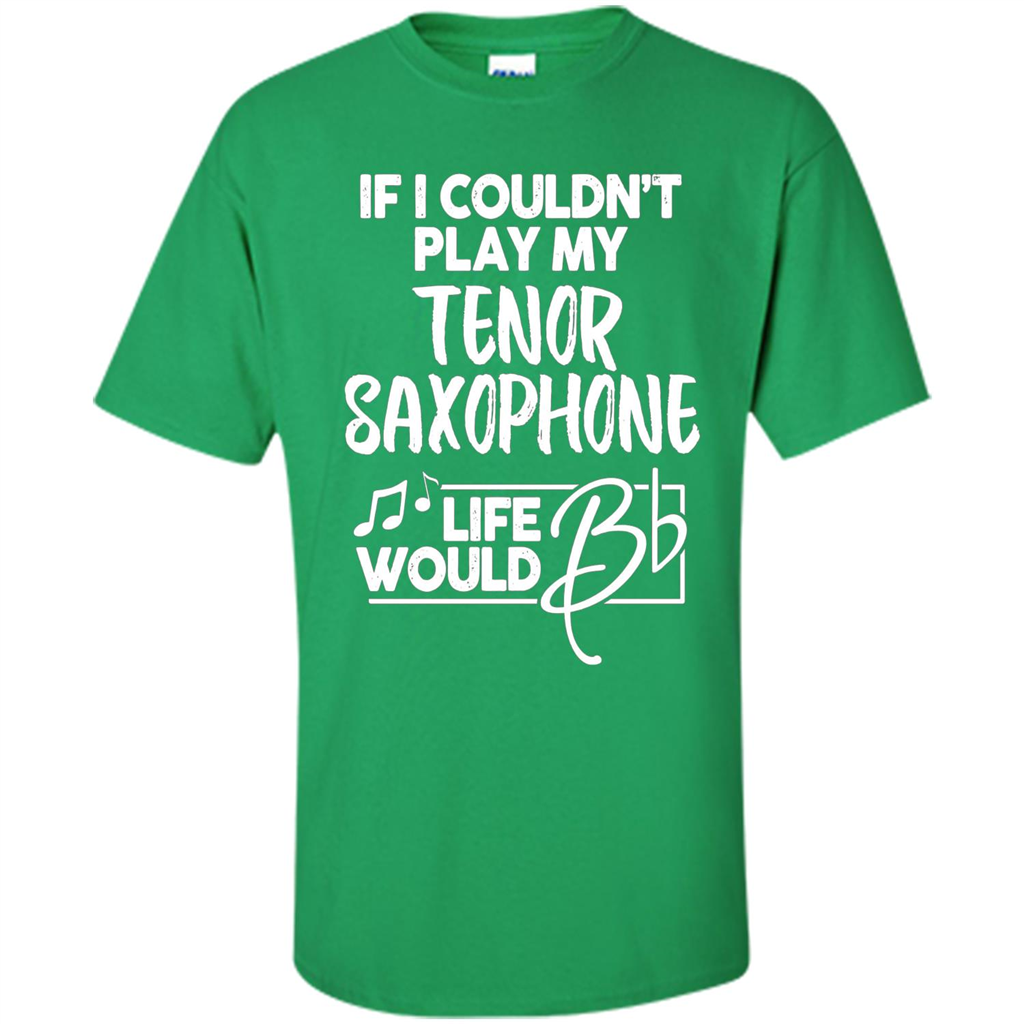 Music T-shirt If I Couldn't Play My Tenor Saxophone Irish Green