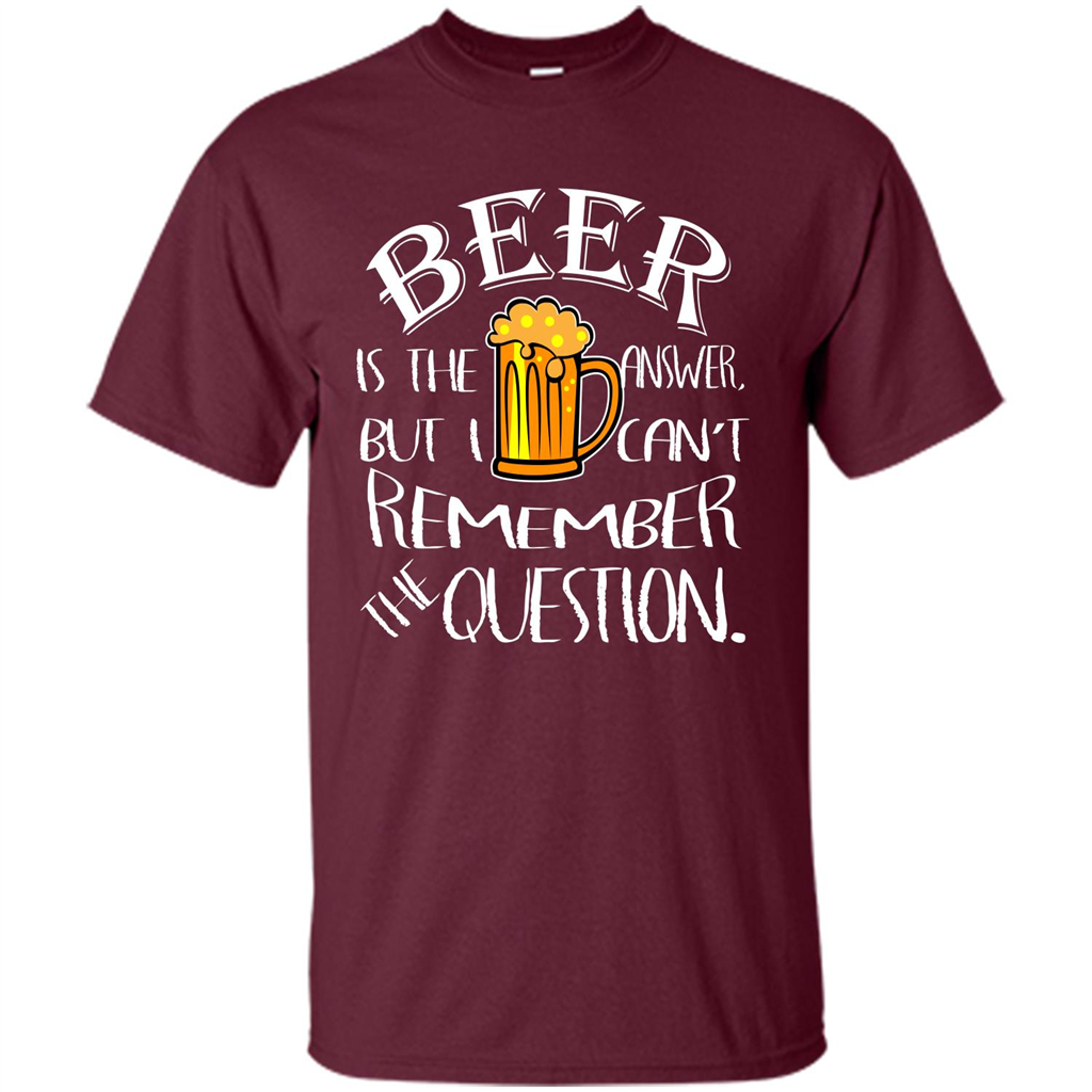 Beer T-shirt Is The Answer But I Cant Remember the Question Maroon