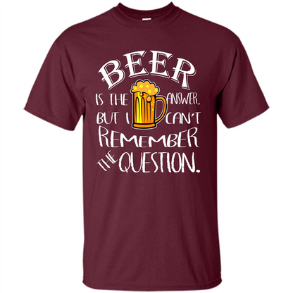 Beer T-shirt Is The Answer But I Cant Remember the Question Maroon