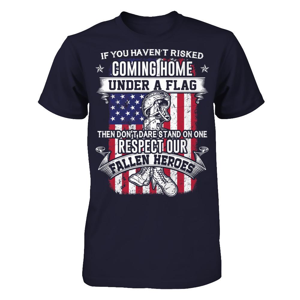 I You Have Not Risked Coming Home Under A Flag Then Do Not Dare Stand On One Respect Our Fallen Heroes T-shirt