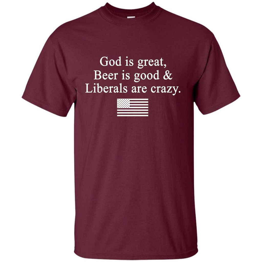 God Is Great Beer Is Good And Liberals Are Crazy T-Shirt Maroon