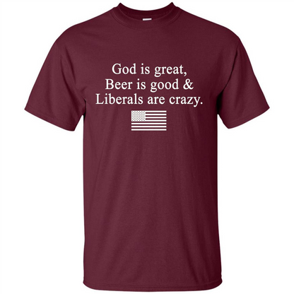 God Is Great Beer Is Good And Liberals Are Crazy T-Shirt Maroon