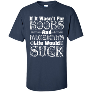 If It Wasnt For Boobs And Racecars Life Would Suck T-shirt