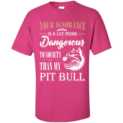 Pit Bull T-shirt Your Ignorance Is A Lot More Dangerous To Society Than My Pit Bull Heliconia