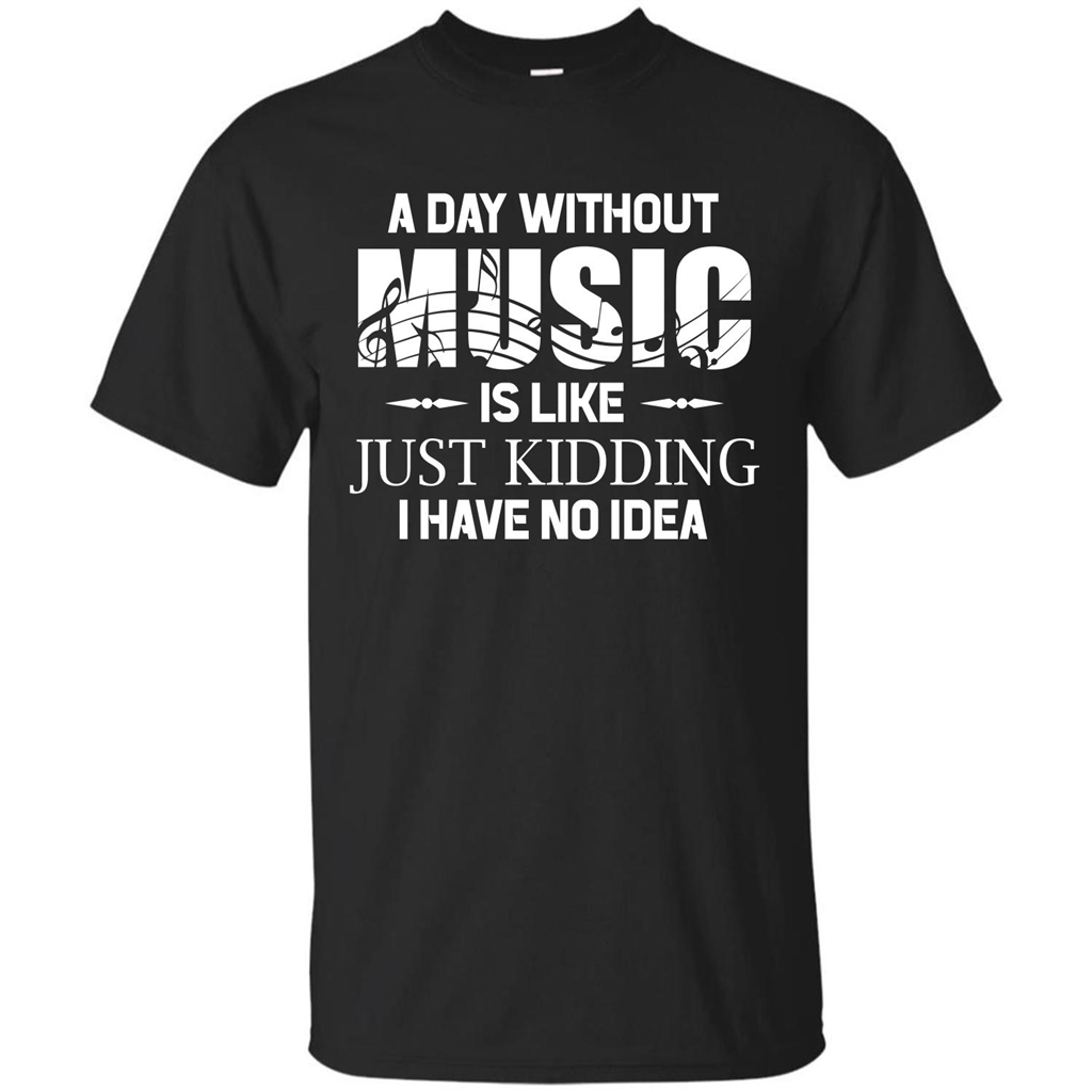 Music T-shirt A Day Without Music Is Like Just Kidding I Have No Idea Black