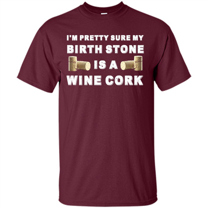 Wine Lover T-shirt I'm Pretty Sure My Birth Stone Is A Wine Cork Maroon