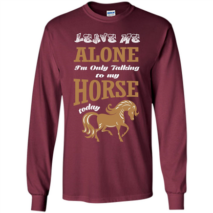 Horse Lovers T-shrit Leave Me Alone I'm Only Talking To My Horse Today Maroon