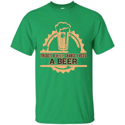 Beer T-shirt There‰۪s A 99.9 Chance I Need A Beer Irish Green