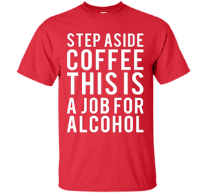 Coffee T-shirt Step Aside Coffee This Is A Job For Alcohol