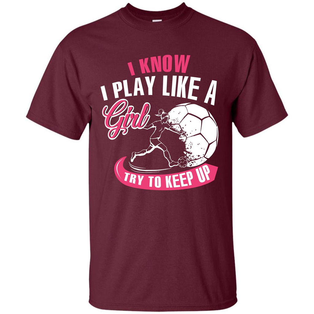 Soccer T-shirt I Know I Play Like A Girl Try To Keep Up Maroon