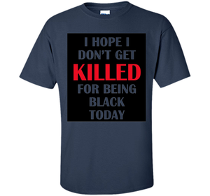 I hope i don't get killed for being black today T-shirt