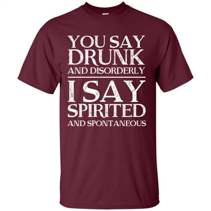 You Say Drunk And Disorderly I Say Spirited And Spontaneous T-shirt