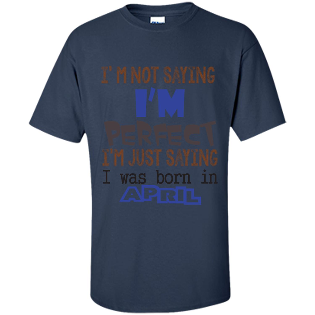 April T-shirt I'm Not Saying I Am Perfect I'm Just Saying I Was Born In April Navy