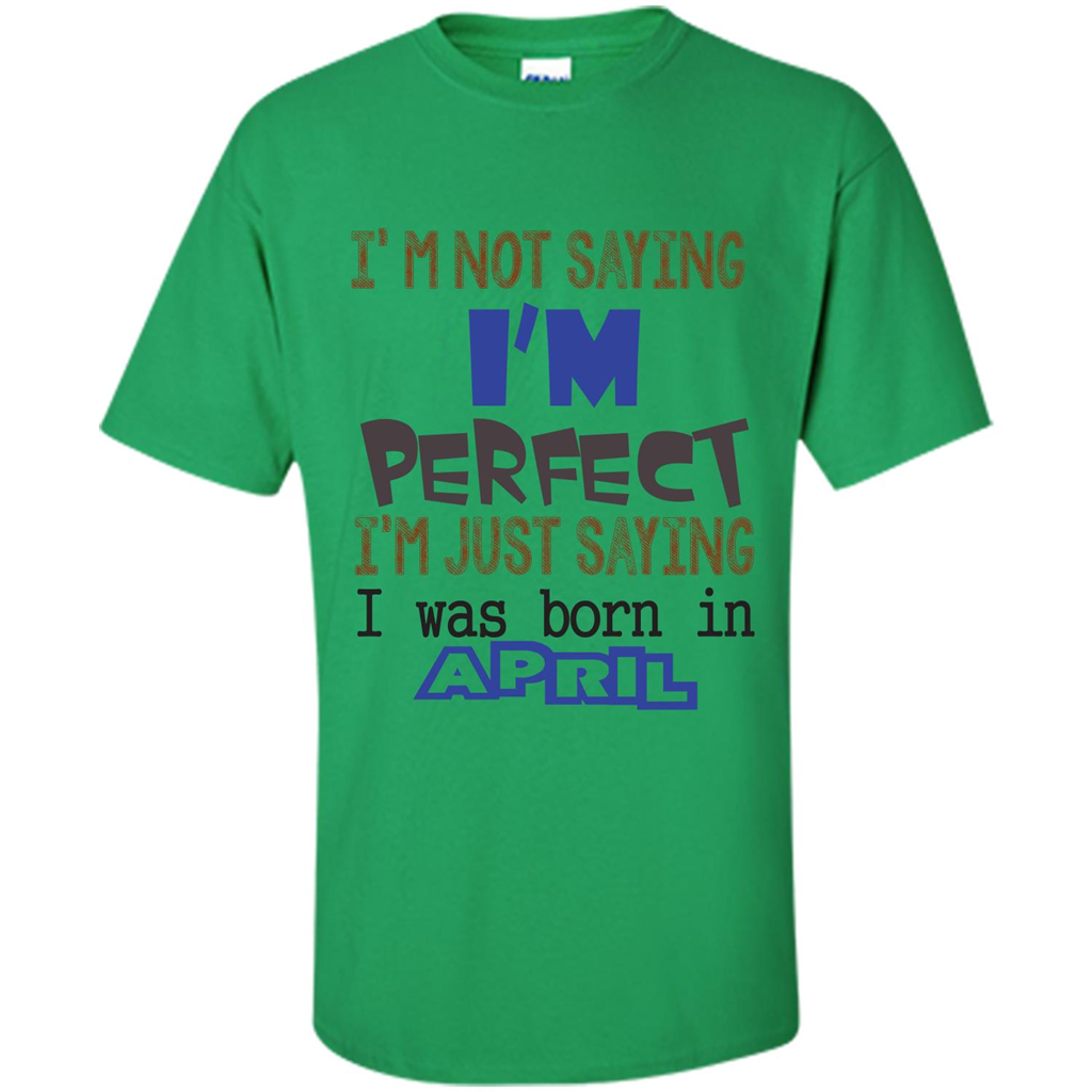 April T-shirt I'm Not Saying I Am Perfect I'm Just Saying I Was Born In April Irish Green