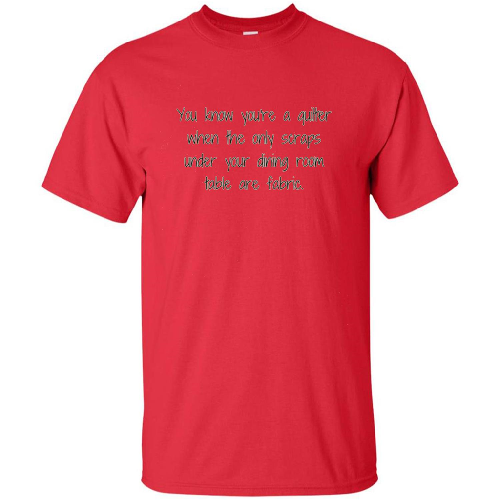 You're A Quilter When The Only Scraps Under Your Dining Room Table Are Fabric T-shirt Red