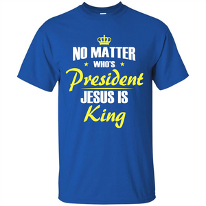 Christian T-shirt No Matter Who's President Jesus Is King