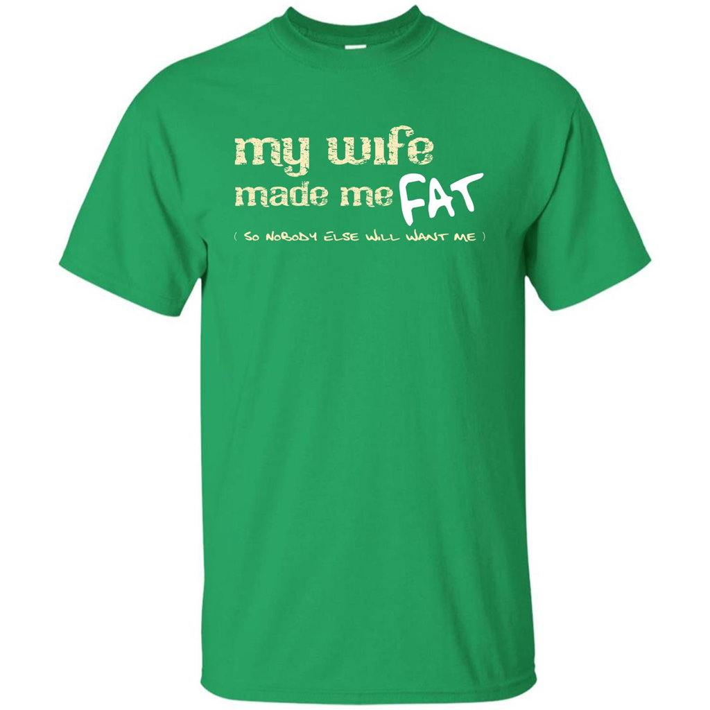 Husband T-shirt My Wife Made Me Fat So Nobody Else Will Want Me Irish Green