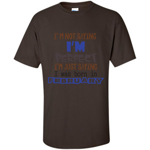 February T-shirt I'm Not Saying I Am Perfect I'm Just Saying I Was Born In February