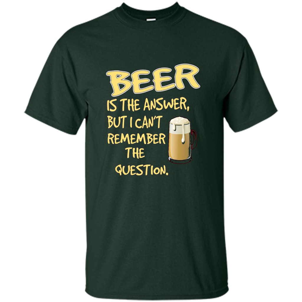 Beer T-shirt Is The Answer But I Can't Remember The Question Forest Green