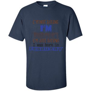 February T-shirt I'm Not Saying I Am Perfect I'm Just Saying I Was Born In February