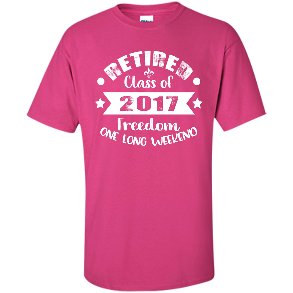 Retired T-shirt Retired Class Of 2017 Freedom One Long Weekend Heliconia