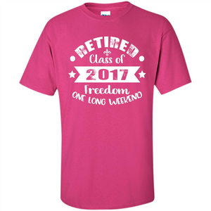 Retired T-shirt Retired Class Of 2017 Freedom One Long Weekend