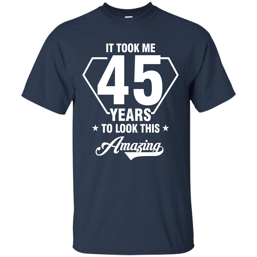 Birthday Gift T-shirt It Took Me 45 Years To Look This Amazing Navy