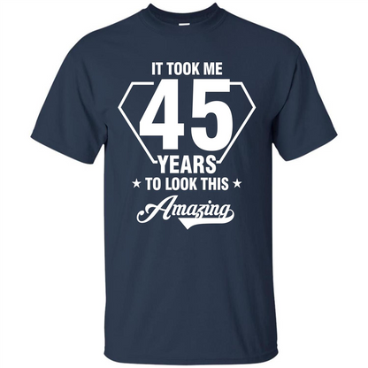 Birthday Gift T-shirt It Took Me 45 Years To Look This Amazing Navy