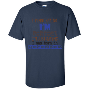 December T-shirt I'm Not Saying I Am Perfect I'm Just Saying I Was Born In December