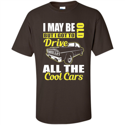 Cool Cars Dad T-shirt I May Be Old But I Got To Drive All The Cool Cars