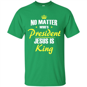 Christian T-shirt No Matter Who's President Jesus Is King