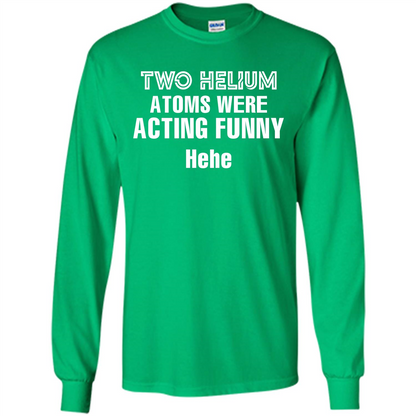 Science T-shirt Two Helium Atoms Were Acting Funny Hehe Irish Green