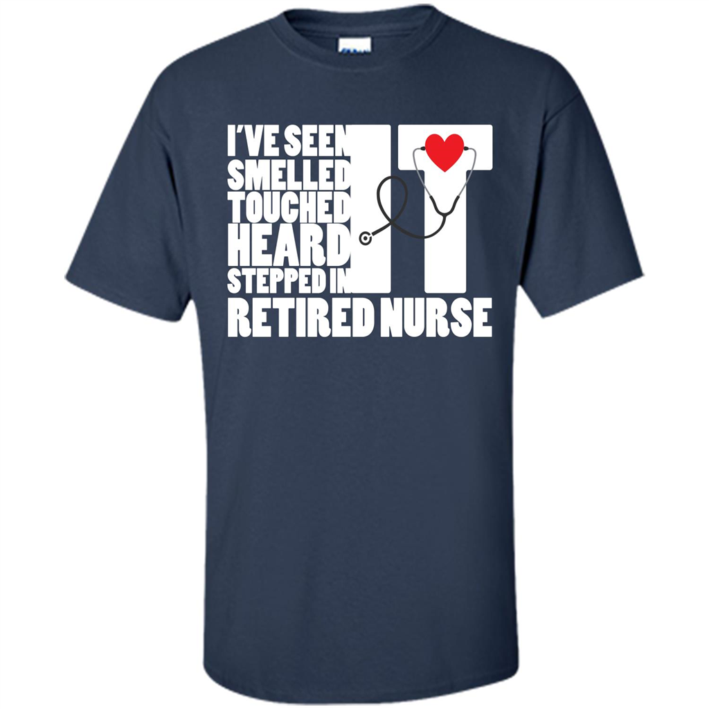 Retired Nurse T-shirt I've Seen It Smelled It Touched It Heard It Stepped In It Navy