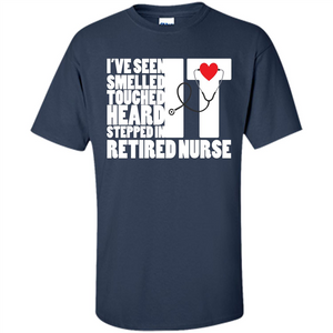 Retired Nurse T-shirt I've Seen It Smelled It Touched It Heard It Stepped In It