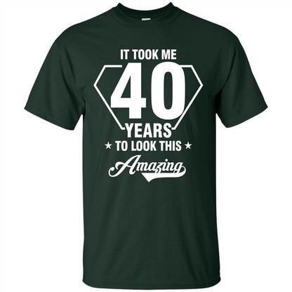Birthday Gift T-shirt It Took Me 40 Years To Look This Amazing Forest Green
