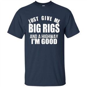 Just Give Me Big Rigs And A Highway I'm Good T-shirt