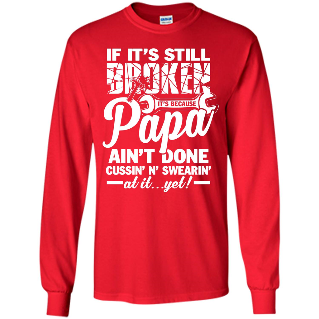 Papa T-shirt If It's Still Broken It's Because Papa Ain't Done Cussin' N' Swearin' At It....Yet