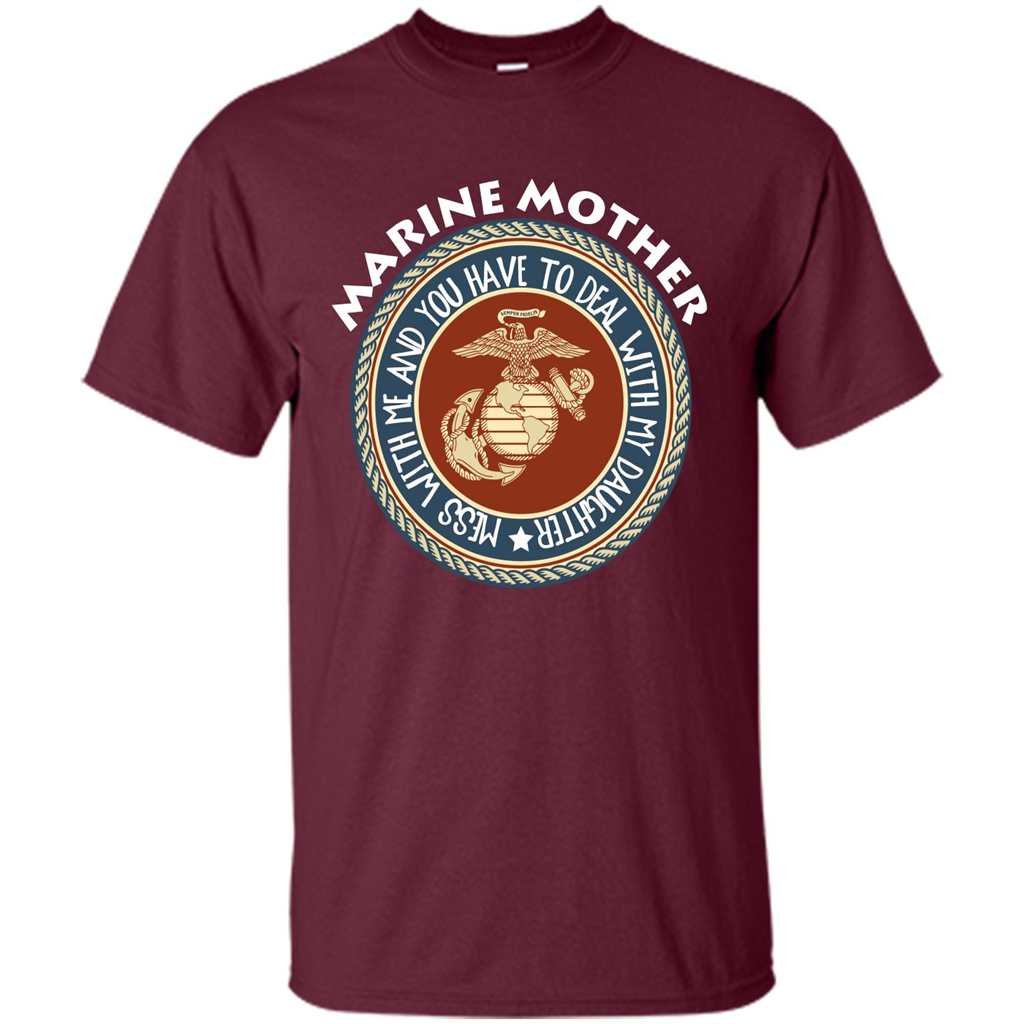 Marine Mother T-shirt Mess With Me And You Have To Deal With My Daughter Maroon