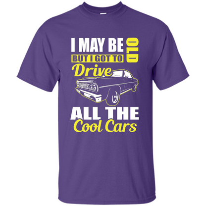 Cool Cars Dad T-shirt I May Be Old But I Got To Drive All The Cool Cars
